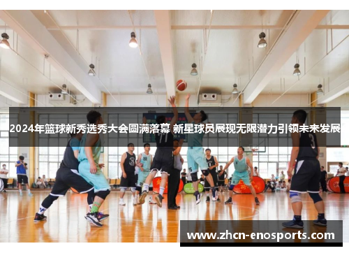 2024年篮球新秀选秀大会圆满落幕 新星球员展现无限潜力引领未来发展