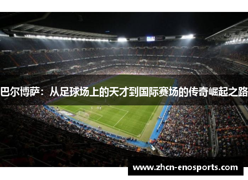 巴尔博萨：从足球场上的天才到国际赛场的传奇崛起之路
