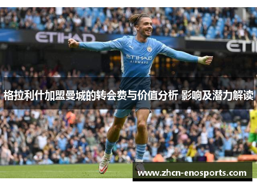 格拉利什加盟曼城的转会费与价值分析 影响及潜力解读