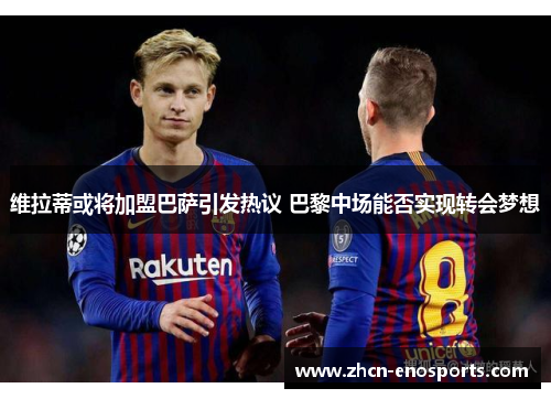 维拉蒂或将加盟巴萨引发热议 巴黎中场能否实现转会梦想