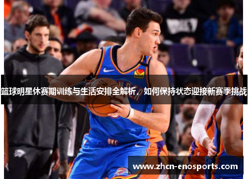 篮球明星休赛期训练与生活安排全解析，如何保持状态迎接新赛季挑战
