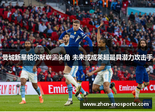 曼城新星帕尔默崭露头角 未来或成英超最具潜力攻击手