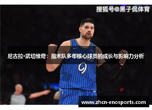 尼古拉·武切维奇：魔术队多年核心球员的成长与影响力分析
