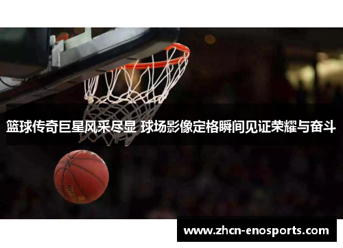 篮球传奇巨星风采尽显 球场影像定格瞬间见证荣耀与奋斗