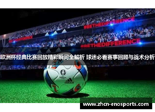 欧洲杯经典比赛回放精彩瞬间全解析 球迷必看赛事回顾与战术分析