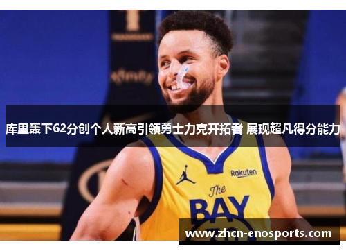 库里轰下62分创个人新高引领勇士力克开拓者 展现超凡得分能力