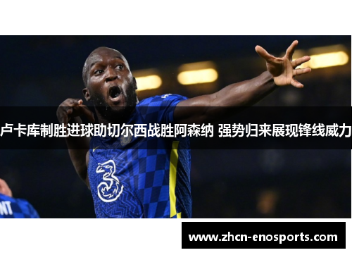卢卡库制胜进球助切尔西战胜阿森纳 强势归来展现锋线威力