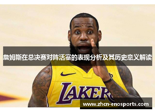 詹姆斯在总决赛对阵活塞的表现分析及其历史意义解读