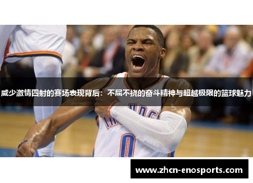 威少激情四射的赛场表现背后：不屈不挠的奋斗精神与超越极限的篮球魅力