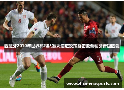 西班牙2010年世界杯淘汰赛凭借进攻策略击败葡萄牙晋级四强