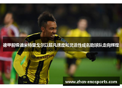 德甲前锋迪米特里戈尔以超凡速度和灵活性成名助球队走向辉煌