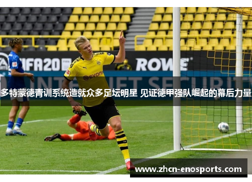 多特蒙德青训系统造就众多足坛明星 见证德甲强队崛起的幕后力量