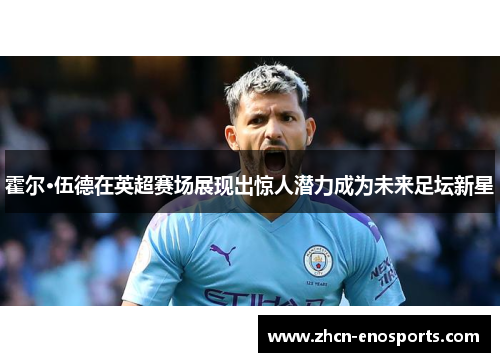 霍尔·伍德在英超赛场展现出惊人潜力成为未来足坛新星