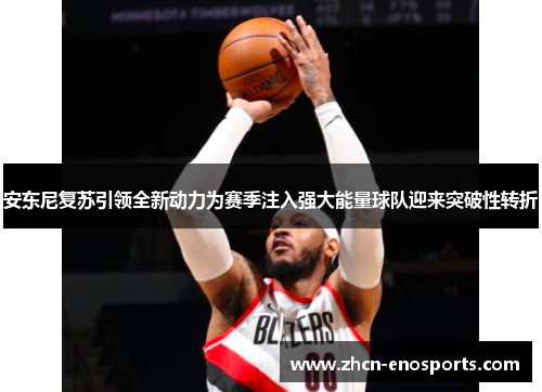 安东尼复苏引领全新动力为赛季注入强大能量球队迎来突破性转折