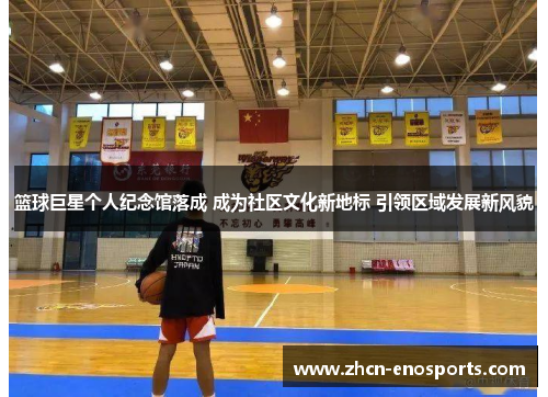 篮球巨星个人纪念馆落成 成为社区文化新地标 引领区域发展新风貌