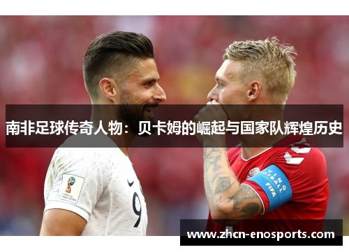 南非足球传奇人物：贝卡姆的崛起与国家队辉煌历史