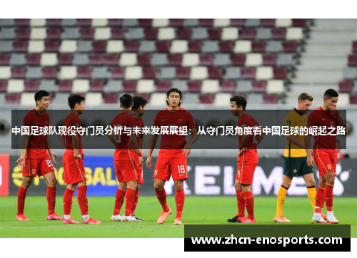 中国足球队现役守门员分析与未来发展展望：从守门员角度看中国足球的崛起之路