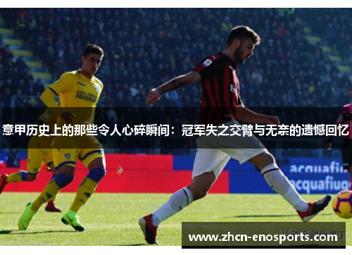 意甲历史上的那些令人心碎瞬间：冠军失之交臂与无奈的遗憾回忆
