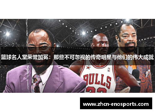 篮球名人堂荣誉加冕：那些不可忽视的传奇明星与他们的伟大成就