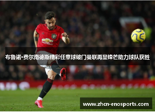 布鲁诺·费尔南德斯精彩任意球破门曼联再显锋芒助力球队获胜