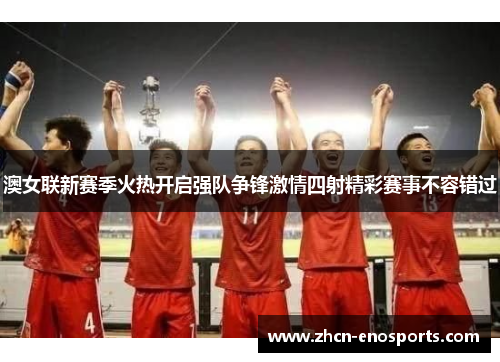 澳女联新赛季火热开启强队争锋激情四射精彩赛事不容错过