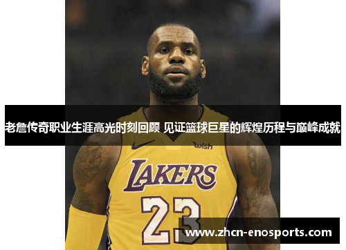 老詹传奇职业生涯高光时刻回顾 见证篮球巨星的辉煌历程与巅峰成就