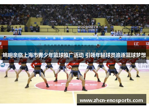 姚明亲临上海市青少年篮球推广活动 引领年轻球员追逐篮球梦想
