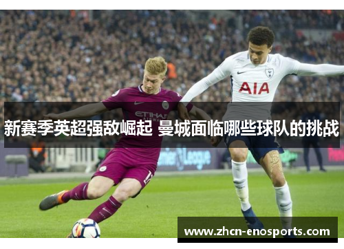 新赛季英超强敌崛起 曼城面临哪些球队的挑战