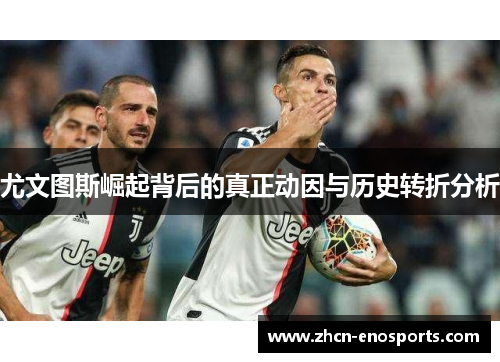 尤文图斯崛起背后的真正动因与历史转折分析