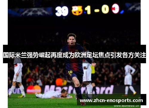 国际米兰强势崛起再度成为欧洲足坛焦点引发各方关注