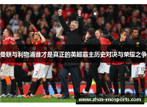 曼联与利物浦谁才是真正的英超霸主历史对决与荣耀之争