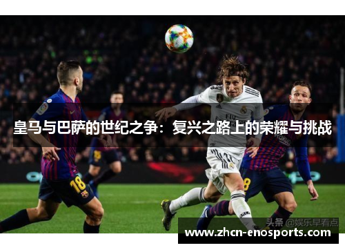 皇马与巴萨的世纪之争：复兴之路上的荣耀与挑战