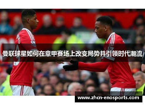 曼联球星如何在意甲赛场上改变局势并引领时代潮流