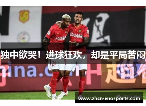 独中欲哭！进球狂欢，却是平局苦闷