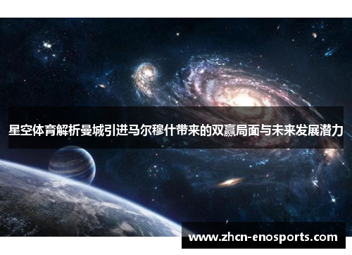 星空体育解析曼城引进马尔穆什带来的双赢局面与未来发展潜力