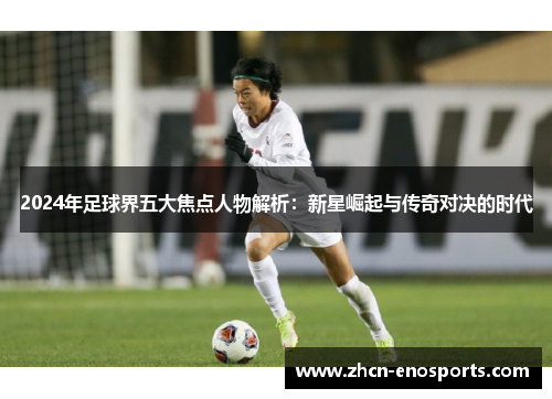 2024年足球界五大焦点人物解析：新星崛起与传奇对决的时代