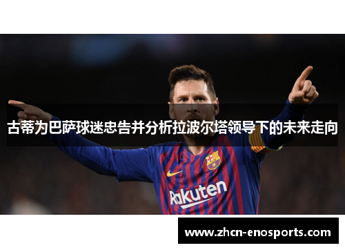 古蒂为巴萨球迷忠告并分析拉波尔塔领导下的未来走向