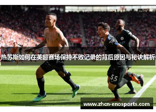 热苏斯如何在英超赛场保持不败记录的背后原因与秘诀解析