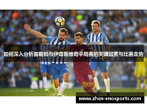 如何深入分析富勒姆与伊普斯维奇平局赛的关键因素与比赛走势