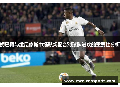 姆巴佩与维尼修斯中场默契配合对球队进攻的重要性分析