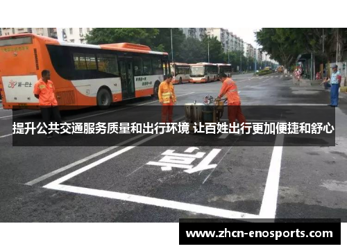 提升公共交通服务质量和出行环境 让百姓出行更加便捷和舒心