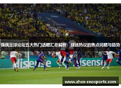 偶偶足球论坛五大热门话题汇总解析：球迷热议的焦点问题与趋势