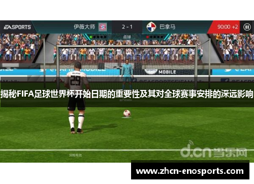 揭秘FIFA足球世界杯开始日期的重要性及其对全球赛事安排的深远影响