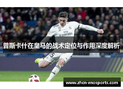 普斯卡什在皇马的战术定位与作用深度解析