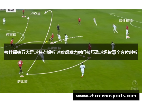拉什福德五大足球特点解析 速度爆发力射门技巧及球场智慧全方位剖析