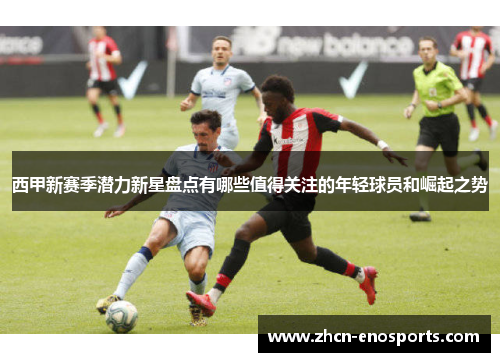 西甲新赛季潜力新星盘点有哪些值得关注的年轻球员和崛起之势