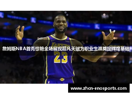 詹姆斯NBA首秀惊艳全场展现超凡天赋为职业生涯奠定辉煌基础