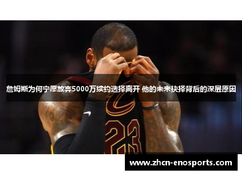 詹姆斯为何宁愿放弃5000万续约选择离开 他的未来抉择背后的深层原因