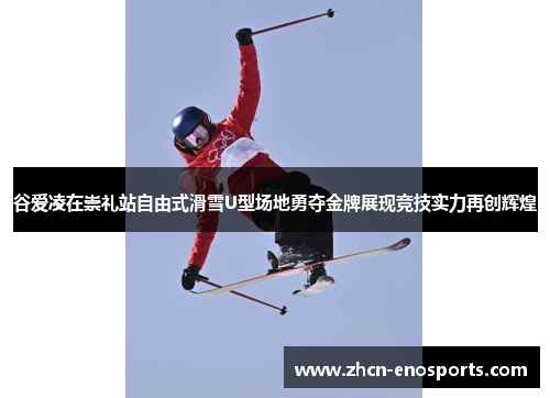 谷爱凌在崇礼站自由式滑雪U型场地勇夺金牌展现竞技实力再创辉煌