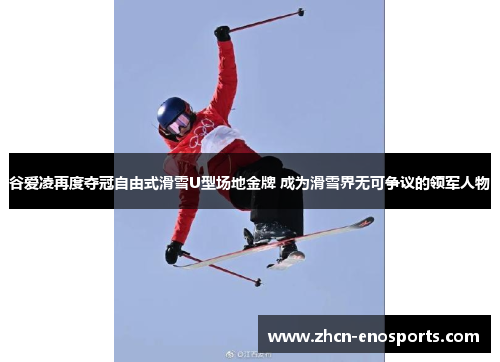 谷爱凌再度夺冠自由式滑雪U型场地金牌 成为滑雪界无可争议的领军人物